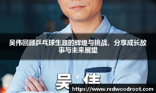 吴伟回顾乒乓球生涯的辉煌与挑战，分享成长故事与未来展望