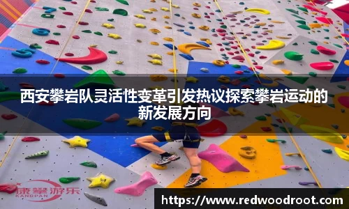 西安攀岩队灵活性变革引发热议探索攀岩运动的新发展方向