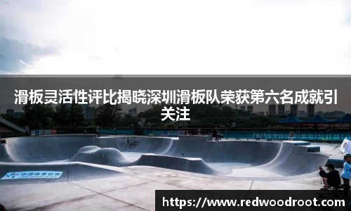滑板灵活性评比揭晓深圳滑板队荣获第六名成就引关注