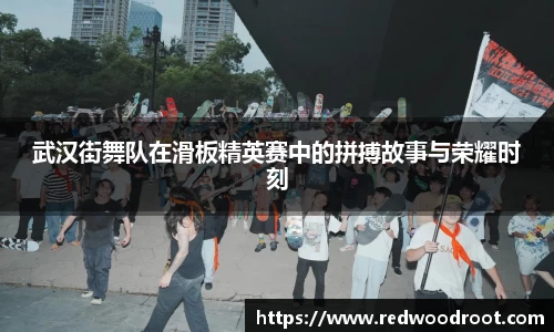 武汉街舞队在滑板精英赛中的拼搏故事与荣耀时刻