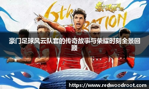 豪门足球风云队套的传奇故事与荣耀时刻全景回顾